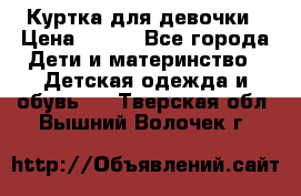 Куртка для девочки › Цена ­ 800 - Все города Дети и материнство » Детская одежда и обувь   . Тверская обл.,Вышний Волочек г.